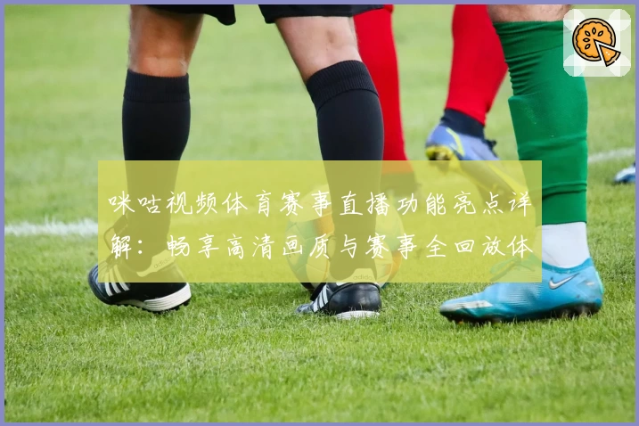 咪咕视频体育赛事直播功能亮点详解：畅享高清画质与赛事全回放体验