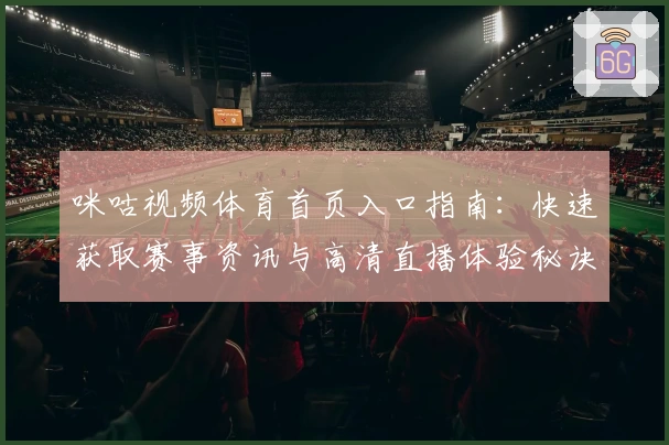 咪咕视频体育首页入口指南：快速获取赛事资讯与高清直播体验秘诀