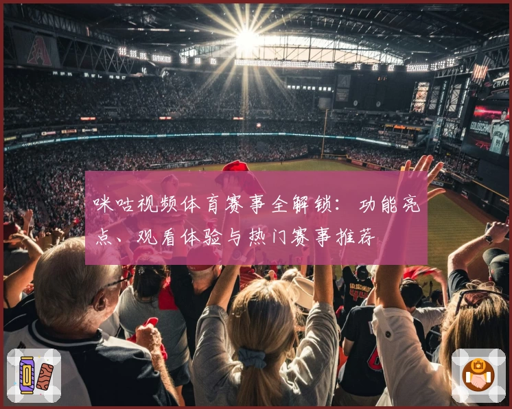 咪咕视频体育赛事全解锁：功能亮点、观看体验与热门赛事推荐