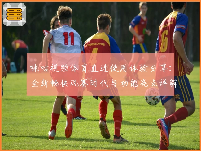 咪咕视频体育直连使用体验分享：全新畅快观赛时代与功能亮点详解