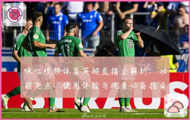 咪咕视频体育英超直播全解析：功能亮点、使用体验与观看必备指南