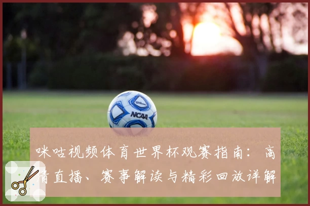 咪咕视频体育世界杯观赛指南：高清直播、赛事解读与精彩回放详解