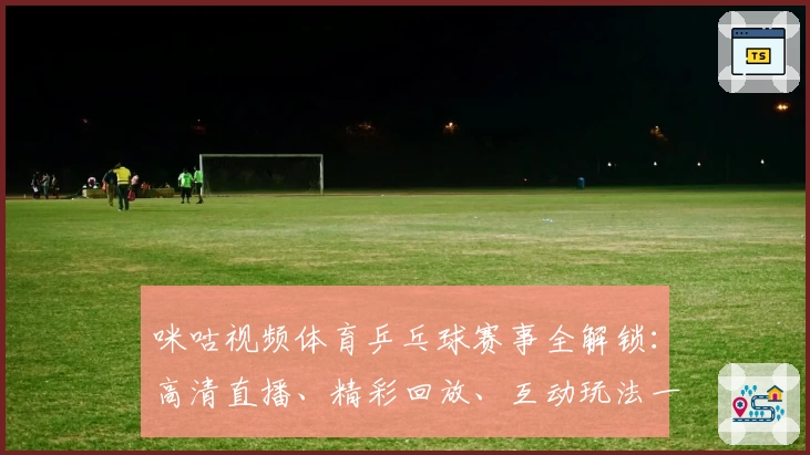 咪咕视频体育乒乓球赛事全解锁：高清直播、精彩回放、互动玩法一站尽享