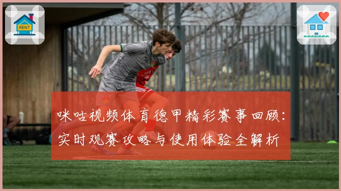 咪咕视频体育德甲精彩赛事回顾：实时观赛攻略与使用体验全解析