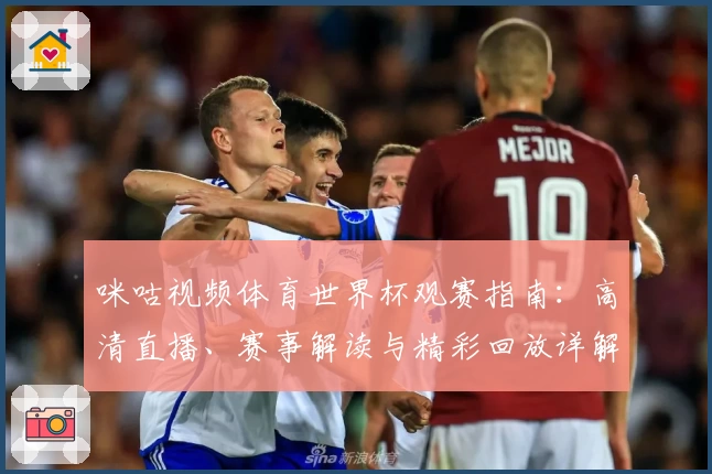 咪咕视频体育世界杯观赛指南：高清直播、赛事解读与精彩回放详解