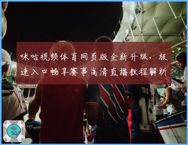 咪咕视频体育网页版全新升级，极速入口畅享赛事高清直播教程解析