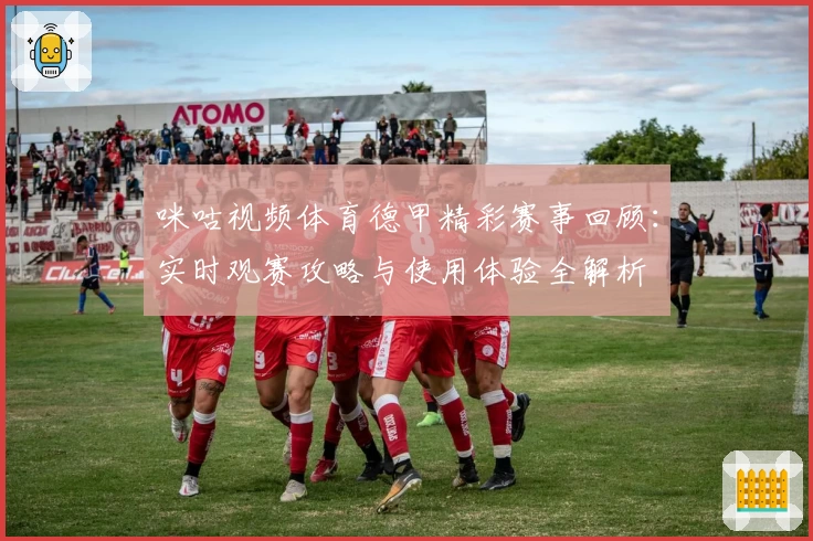 咪咕视频体育德甲精彩赛事回顾：实时观赛攻略与使用体验全解析
