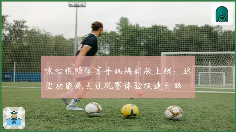 咪咕视频体育手机端新版上线，这些功能亮点让观赛体验极速升级