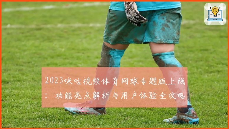 2023咪咕视频体育网球专题版上线:功能亮点解析与用户体验全攻略