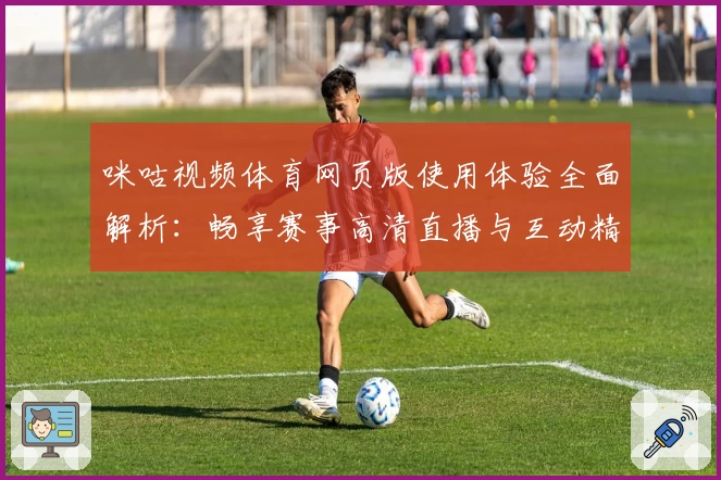 咪咕视频体育网页版使用体验全面解析：畅享赛事高清直播与互动精彩瞬间