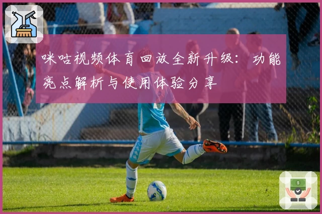 咪咕视频体育回放全新升级：功能亮点解析与使用体验分享
