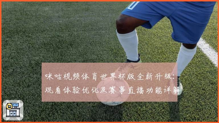 咪咕视频体育世界杯版全新升级：观看体验优化及赛事直播功能详解