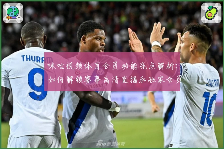 咪咕视频体育会员功能亮点解析：如何解锁赛事高清直播和独家会员权益