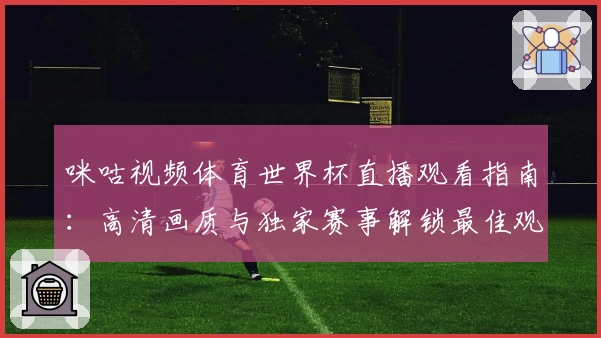 咪咕视频体育世界杯直播观看指南:高清画质与独家赛事解锁最佳观赛体验
