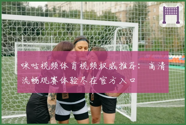 咪咕视频体育视频权威推荐：高清流畅观赛体验尽在官方入口