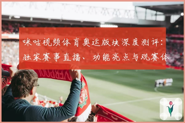 咪咕视频体育奥运版块深度测评：独家赛事直播、功能亮点与观赛体验全解析