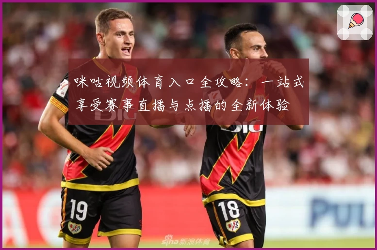 咪咕视频体育入口全攻略:一站式享受赛事直播与点播的全新体验