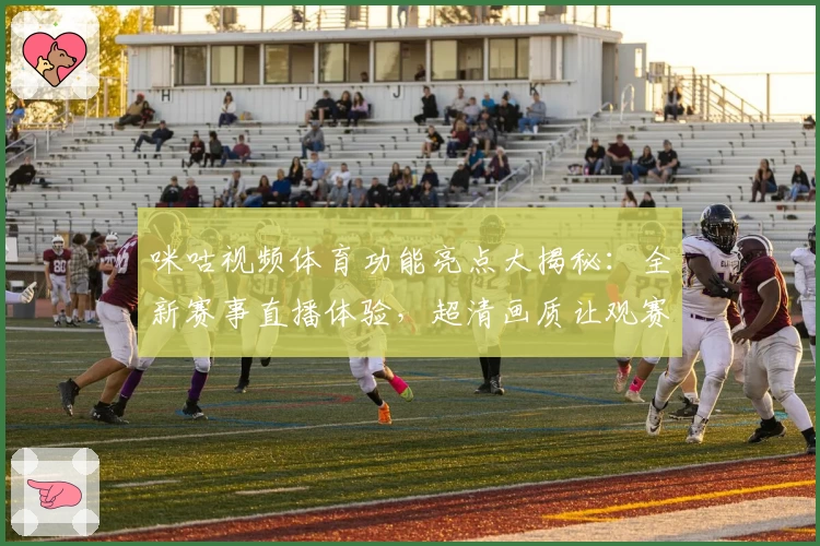 咪咕视频体育功能亮点大揭秘:全新赛事直播体验,超清画质让观赛更畅快