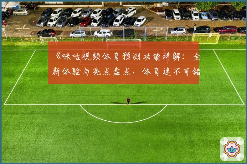 《咪咕视频体育预测功能详解：全新体验与亮点盘点，体育迷不可错过的观看神器》