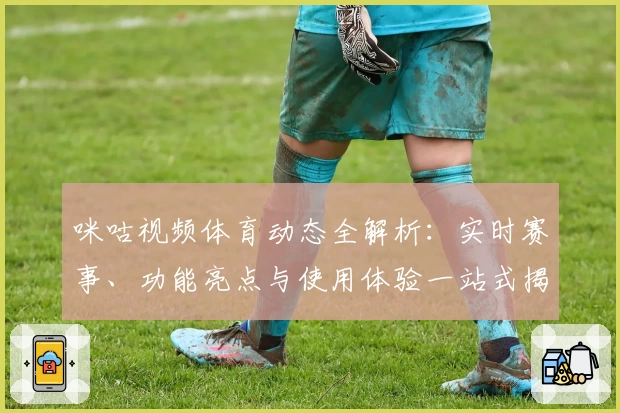 咪咕视频体育动态全解析：实时赛事、功能亮点与使用体验一站式揭秘