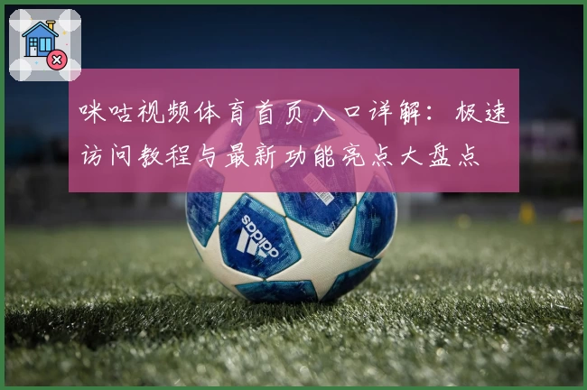咪咕视频体育首页入口详解：极速访问教程与最新功能亮点大盘点
