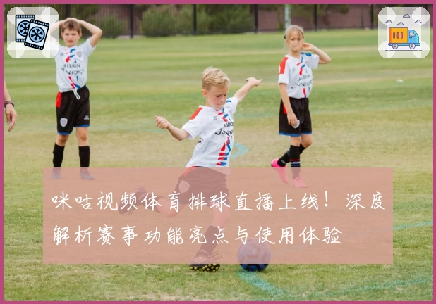 咪咕视频体育排球直播上线!深度解析赛事功能亮点与使用体验