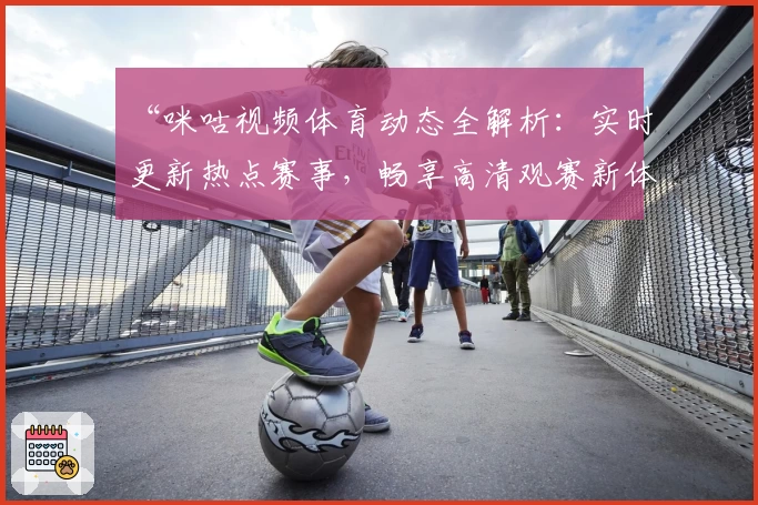 “咪咕视频体育动态全解析:实时更新热点赛事,畅享高清观赛新体验”