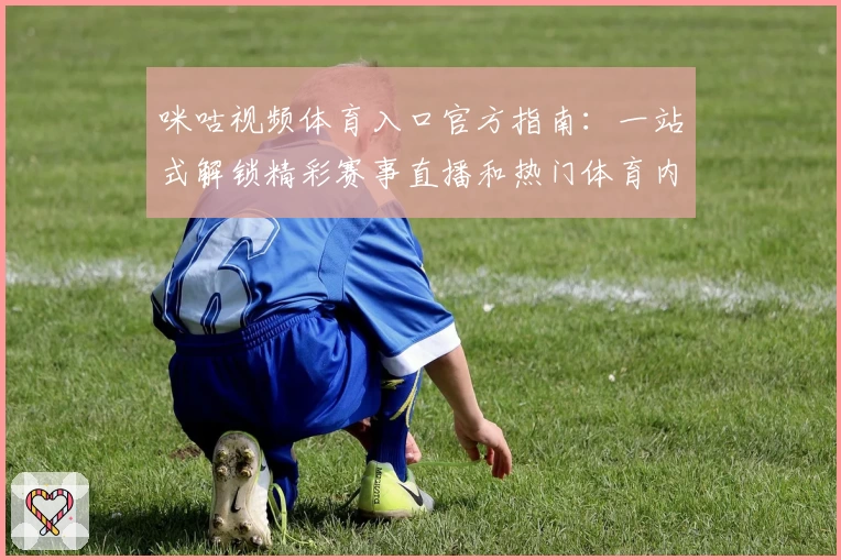 咪咕视频体育入口官方指南：一站式解锁精彩赛事直播和热门体育内容