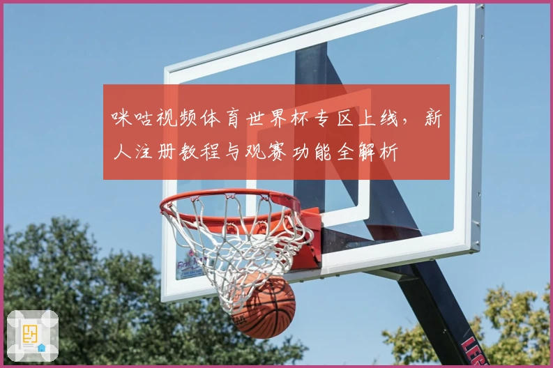 咪咕视频体育世界杯专区上线，新人注册教程与观赛功能全解析