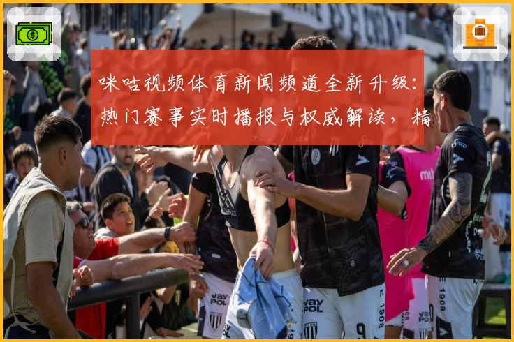 咪咕视频体育新闻频道全新升级：热门赛事实时播报与权威解读，精彩不停