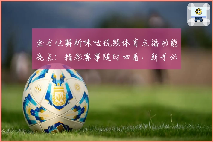 全方位解析咪咕视频体育点播功能亮点：精彩赛事随时回看，新手必读指南