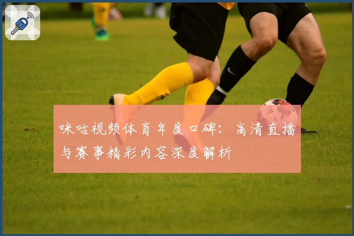 咪咕视频体育年度口碑：高清直播与赛事精彩内容深度解析