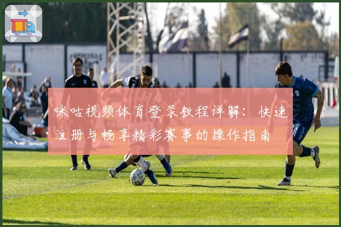 咪咕视频体育登录教程详解：快速注册与畅享精彩赛事的操作指南