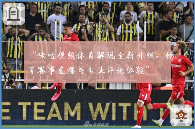 “咪咕视频体育解说全新升级，畅享赛事直播与专业评论体验”