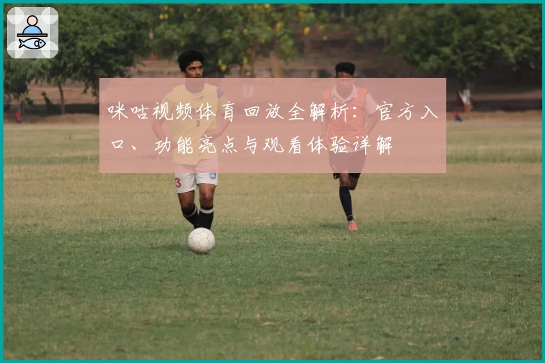 咪咕视频体育回放全解析:官方入口、功能亮点与观看体验详解