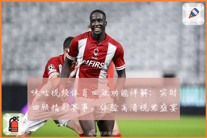 咪咕视频体育回放功能详解:实时回顾精彩赛事,体验高清视觉盛宴