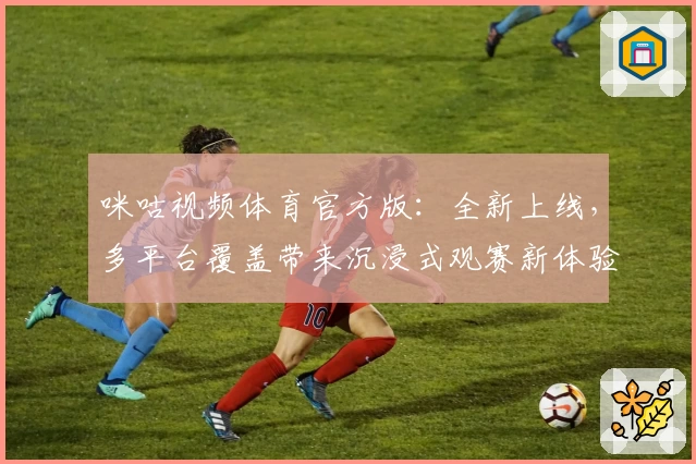 咪咕视频体育官方版：全新上线，多平台覆盖带来沉浸式观赛新体验