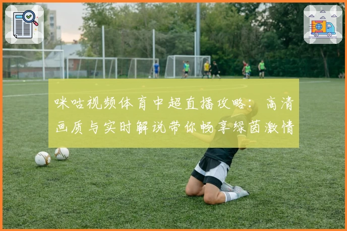 咪咕视频体育中超直播攻略:高清画质与实时解说带你畅享绿茵激情