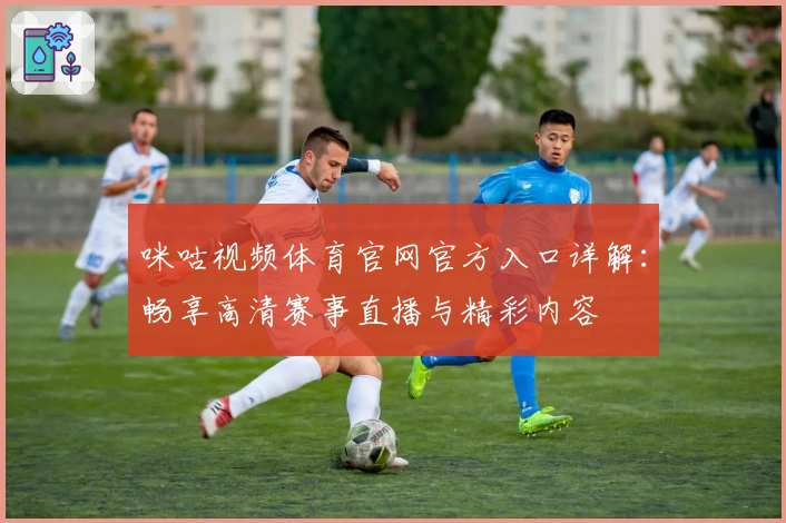 咪咕视频体育官网官方入口详解：畅享高清赛事直播与精彩内容