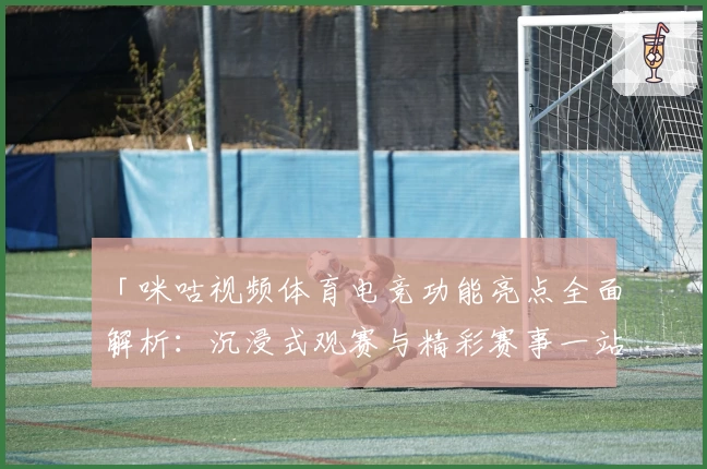 「咪咕视频体育电竞功能亮点全面解析：沉浸式观赛与精彩赛事一站尽享」