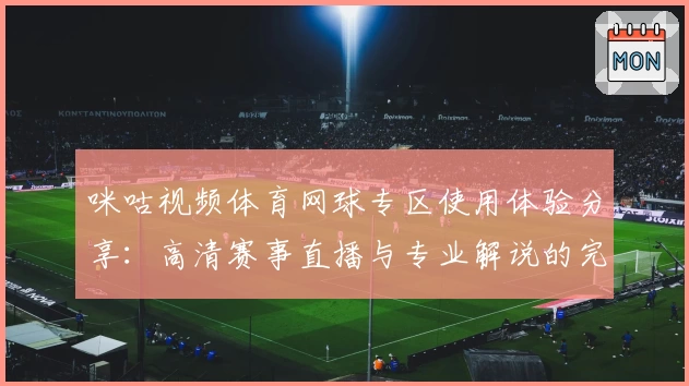 咪咕视频体育网球专区使用体验分享:高清赛事直播与专业解说的完美结合