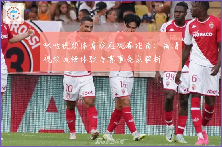 咪咕视频体育欧冠观赛指南：高清视频流畅体验与赛事亮点解析