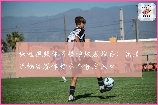 咪咕视频体育视频权威推荐：高清流畅观赛体验尽在官方入口