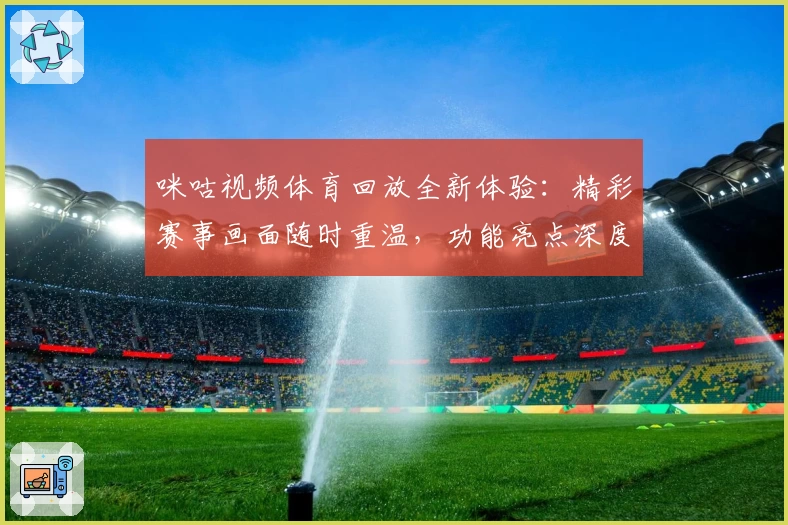 咪咕视频体育回放全新体验:精彩赛事画面随时重温,功能亮点深度解析