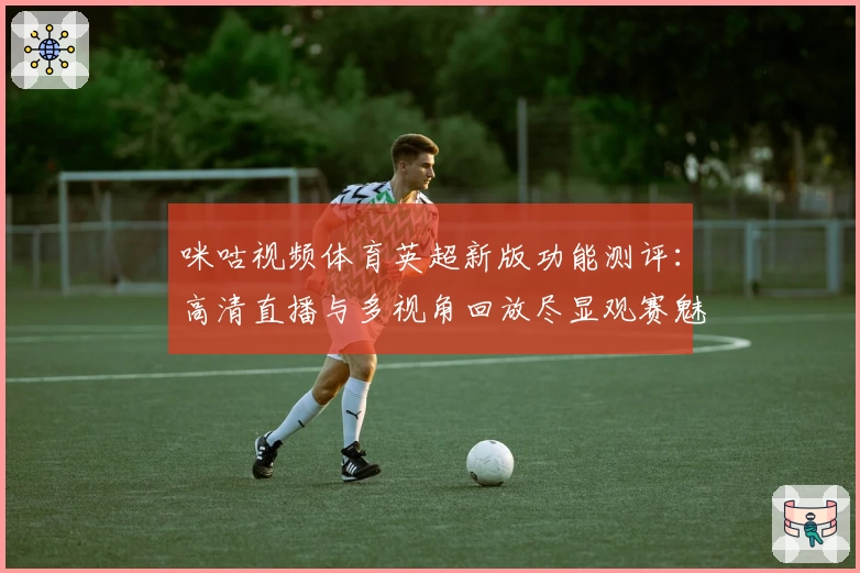 咪咕视频体育英超新版功能测评：高清直播与多视角回放尽显观赛魅力