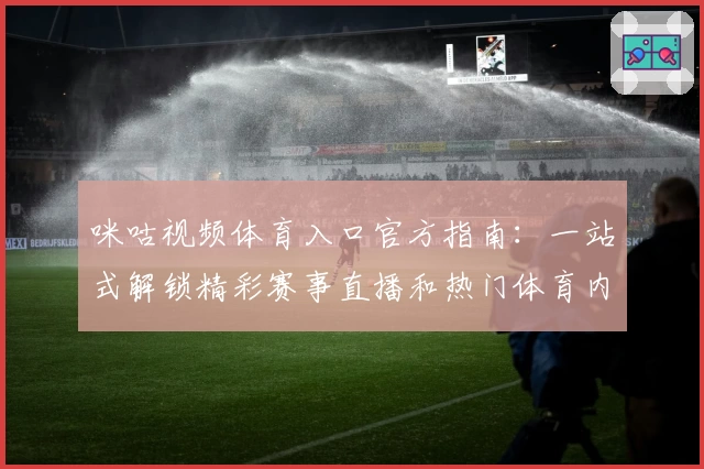咪咕视频体育入口官方指南：一站式解锁精彩赛事直播和热门体育内容