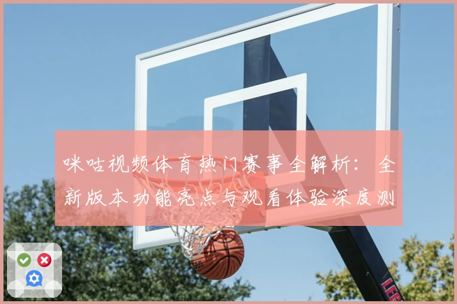 咪咕视频体育热门赛事全解析：全新版本功能亮点与观看体验深度测评