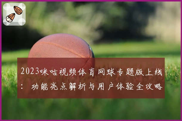 2023咪咕视频体育网球专题版上线:功能亮点解析与用户体验全攻略
