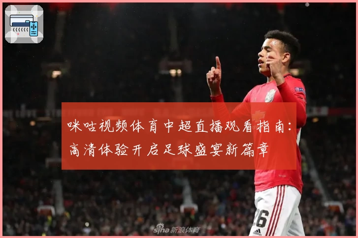 咪咕视频体育中超直播观看指南:高清体验开启足球盛宴新篇章