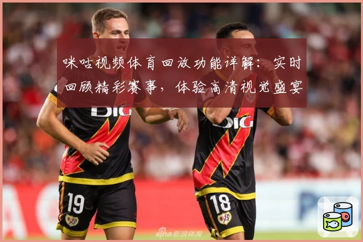 咪咕视频体育回放功能详解:实时回顾精彩赛事,体验高清视觉盛宴